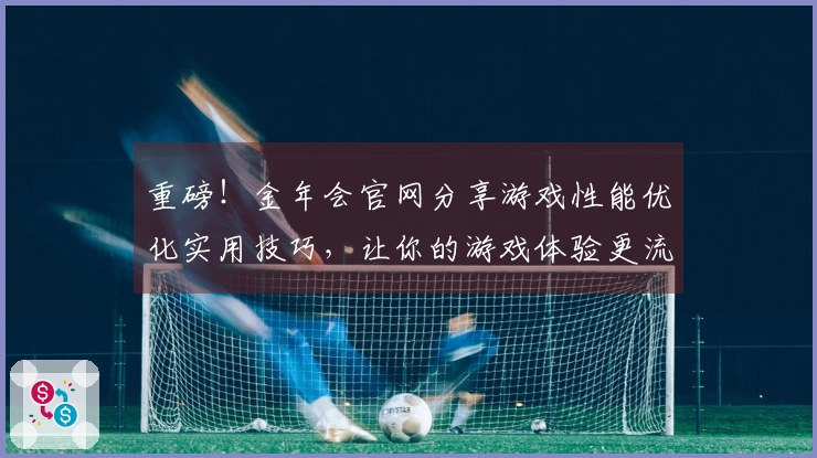 重磅！金年会官网分享游戏性能优化实用技巧，让你的游戏体验更流畅！