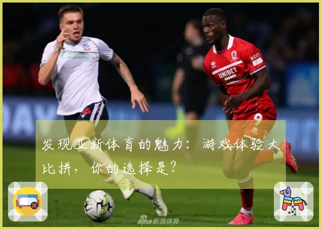 发现亚新体育的魅力：游戏体验大比拼，你的选择是？