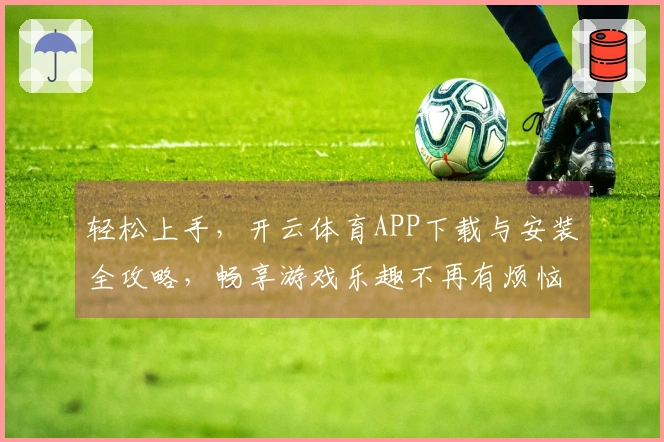 轻松上手，开云体育APP下载与安装全攻略，畅享游戏乐趣不再有烦恼