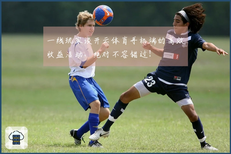 一线玩家谈开云体育手机端的高效收益活动，绝对不容错过！