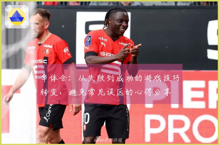 华体会：从失败到成功的游戏技巧转变，避免常见误区的心得分享