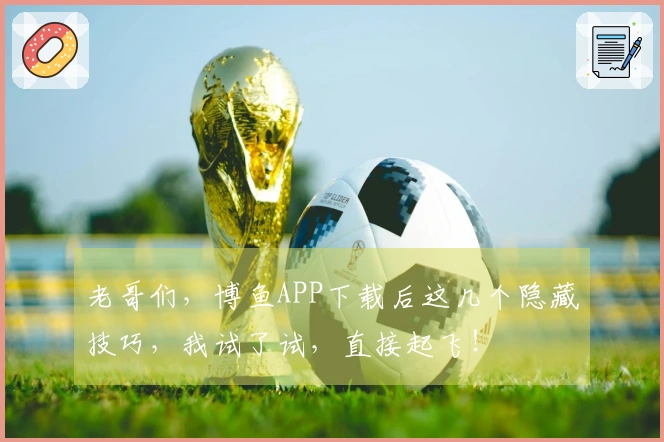 老哥们，博鱼APP下载后这几个隐藏技巧，我试了试，直接起飞！