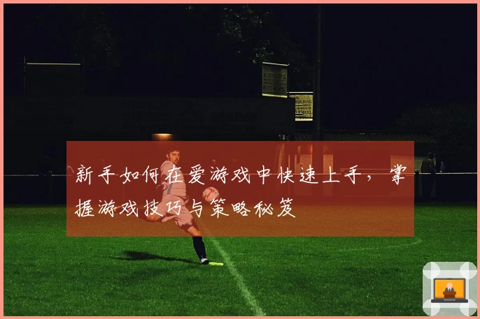 新手如何在爱游戏中快速上手，掌握游戏技巧与策略秘笈