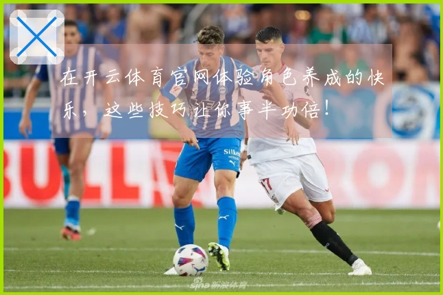 在开云体育官网体验角色养成的快乐，这些技巧让你事半功倍！