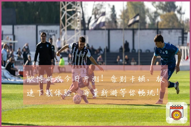 欧博游戏今日开测！告别卡顿，极速下载体验，海量新游等你畅玩！
