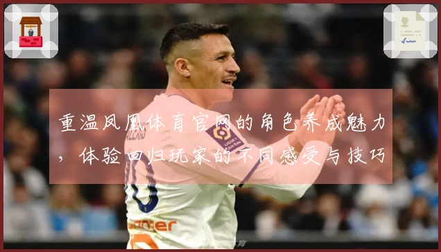 重温凤凰体育官网的角色养成魅力，体验回归玩家的不同感受与技巧分享