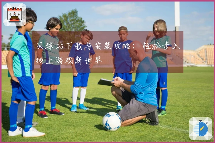 买球站下载与安装攻略：轻松步入线上游戏新世界