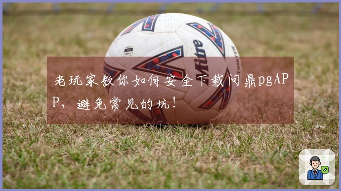 老玩家教你如何安全下载问鼎pgAPP，避免常见的坑！