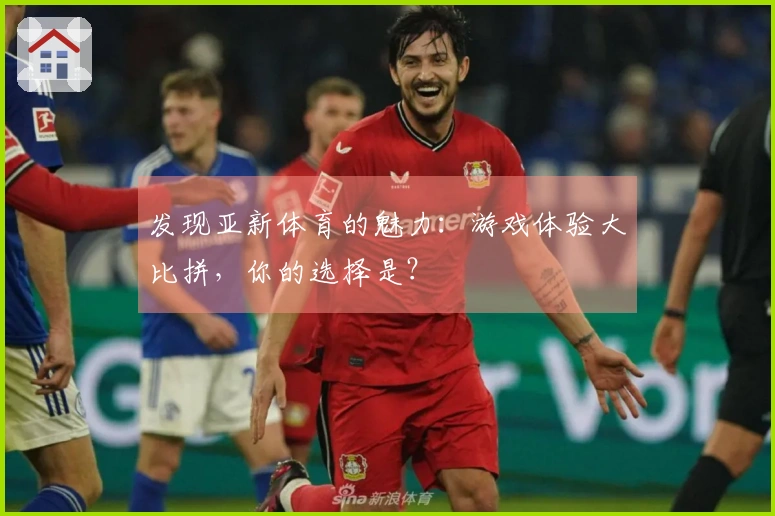 发现亚新体育的魅力：游戏体验大比拼，你的选择是？