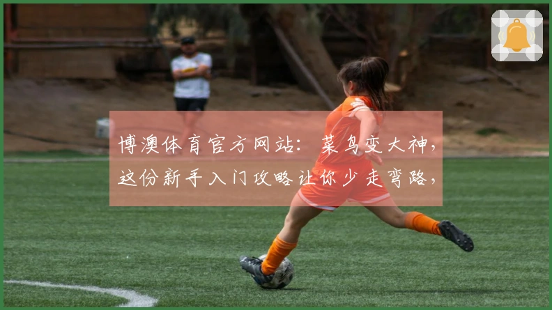 博澳体育官方网站：菜鸟变大神，这份新手入门攻略让你少走弯路，速通各项玩法！