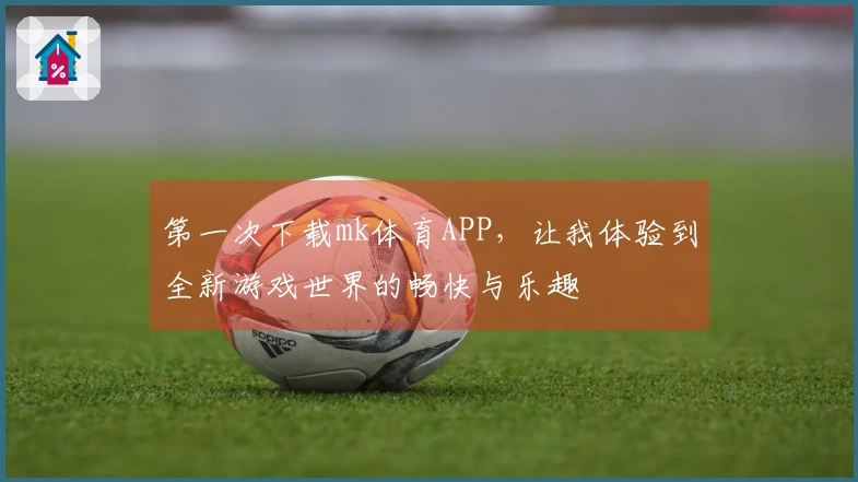 第一次下载mk体育APP，让我体验到全新游戏世界的畅快与乐趣