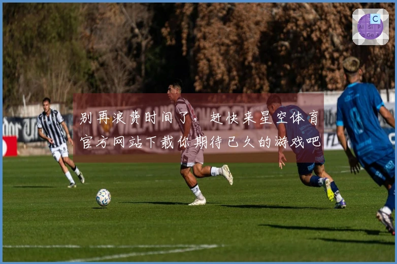 别再浪费时间了，赶快来星空体育官方网站下载你期待已久的游戏吧！