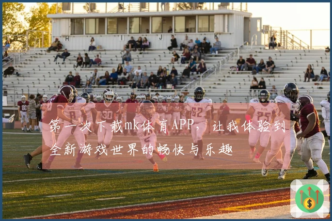 第一次下载mk体育APP，让我体验到全新游戏世界的畅快与乐趣