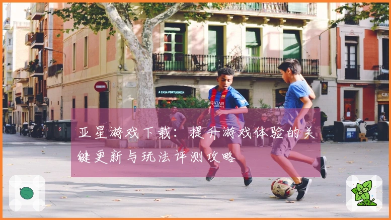 亚星游戏下载：提升游戏体验的关键更新与玩法评测攻略