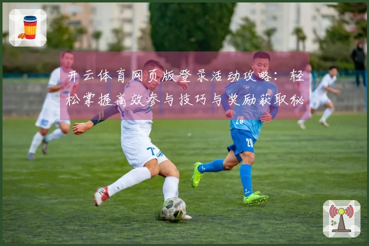 开云体育网页版登录活动攻略：轻松掌握高效参与技巧与奖励获取秘笈