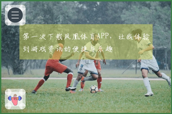 第一次下载凤凰体育APP，让我体验到游戏资讯的便捷与乐趣