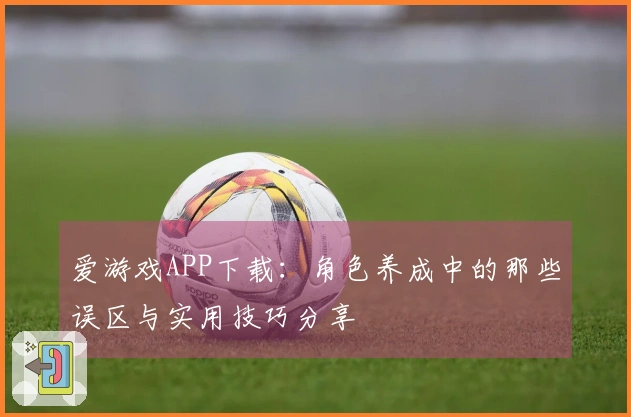 爱游戏APP下载：角色养成中的那些误区与实用技巧分享