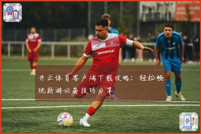 开云体育客户端下载攻略：轻松畅玩新游必备技巧分享