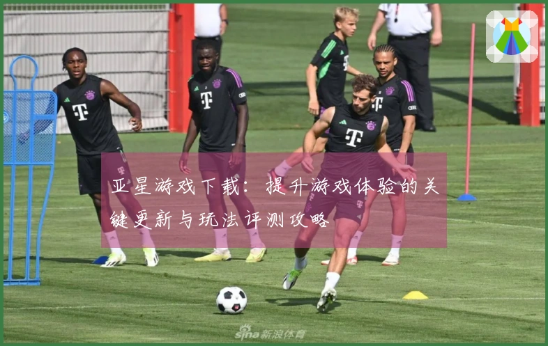 亚星游戏下载：提升游戏体验的关键更新与玩法评测攻略