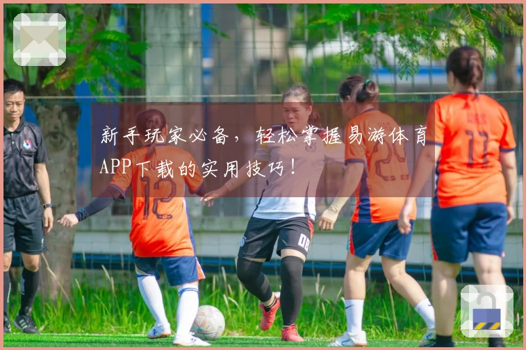 新手玩家必备，轻松掌握易游体育APP下载的实用技巧！