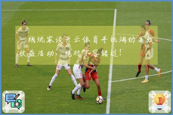 一线玩家谈开云体育手机端的高效收益活动，绝对不容错过！